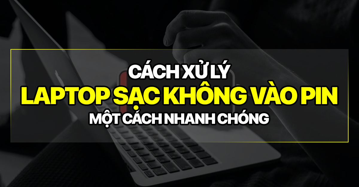 Cách xử lý khi laptop sạc không vào pin một cách nhanh chóng, hiệu quả